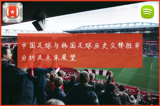 中国足球与韩国足球历史交锋胜率分析及未来展望