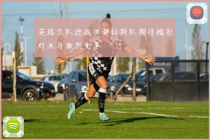 英格兰队迎战洪都拉斯队期待精彩对决与激烈竞争