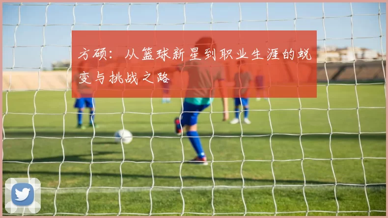 方硕：从篮球新星到职业生涯的蜕变与挑战之路