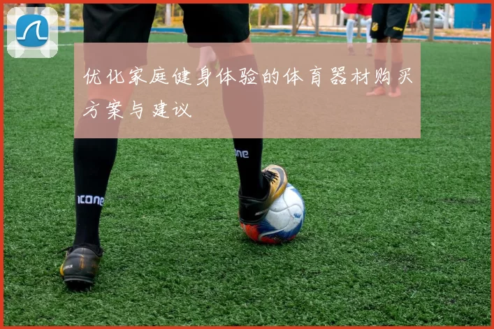 优化家庭健身体验的体育器材购买方案与建议