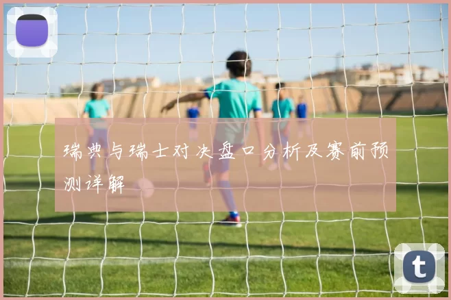 瑞典与瑞士对决盘口分析及赛前预测详解