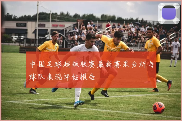 中国足球超级联赛最新赛果分析与球队表现评估报告