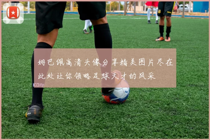 姆巴佩高清头像分享精美图片尽在此处让你领略足球天才的风采