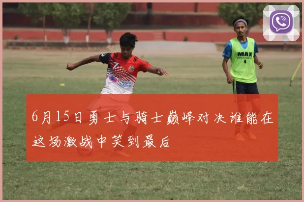 6月15日勇士与骑士巅峰对决谁能在这场激战中笑到最后