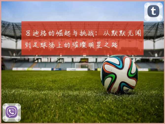 吕迪格的崛起与挑战：从默默无闻到足球场上的璀璨明星之路