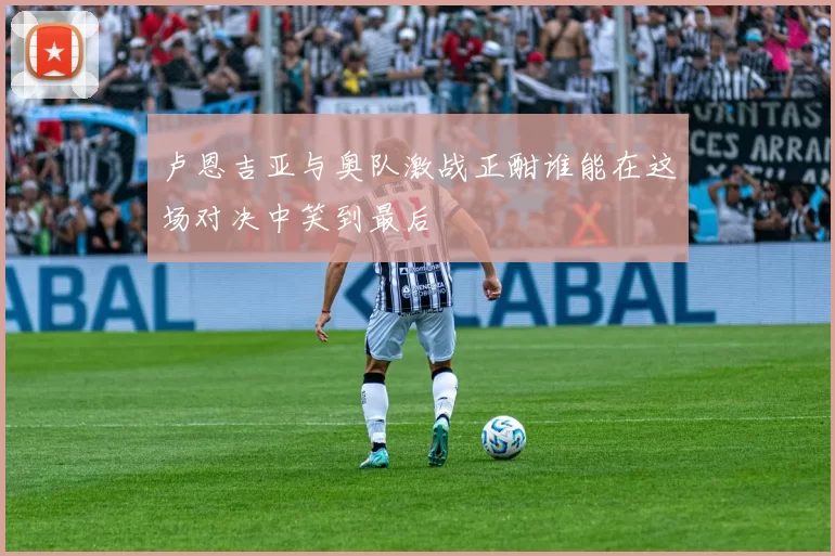 卢恩吉亚与奥队激战正酣谁能在这场对决中笑到最后