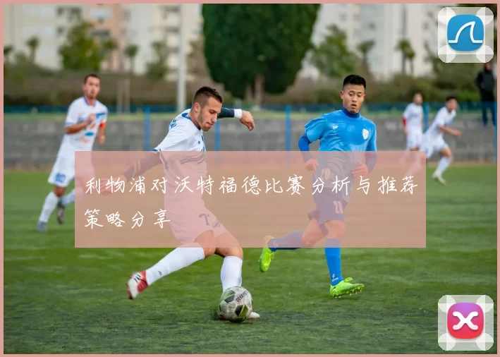 利物浦对沃特福德比赛分析与推荐策略分享