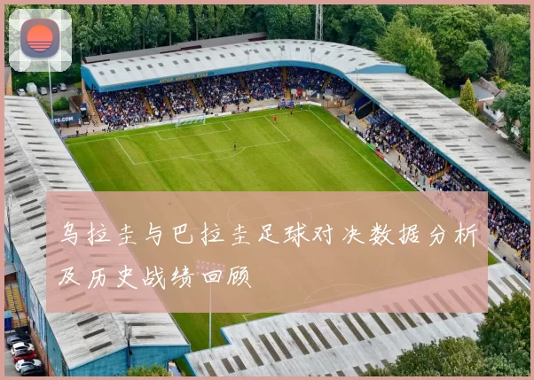 乌拉圭与巴拉圭足球对决数据分析及历史战绩回顾