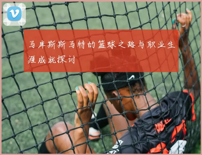 马库斯斯马特的篮球之路与职业生涯成就探讨