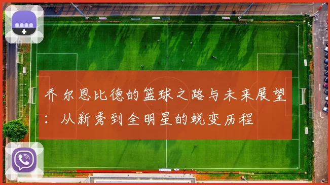 乔尔恩比德的篮球之路与未来展望：从新秀到全明星的蜕变历程