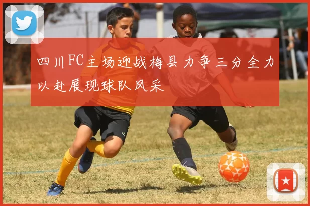 四川FC主场迎战梅县力争三分全力以赴展现球队风采