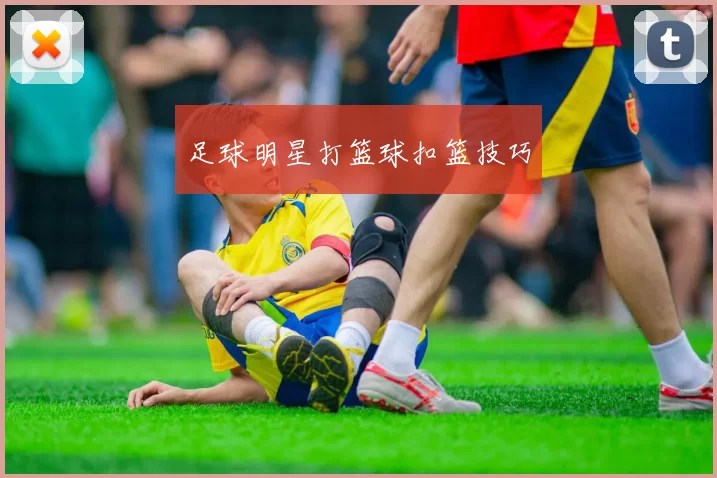 足球明星打篮球扣篮技巧