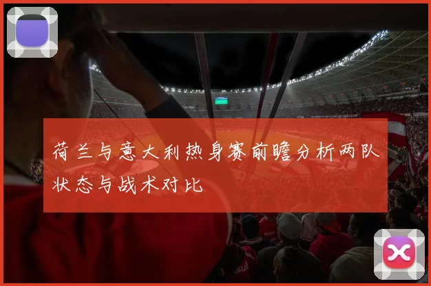 荷兰与意大利热身赛前瞻分析两队状态与战术对比