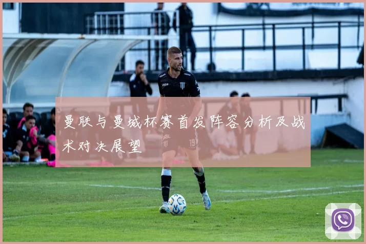 曼联与曼城杯赛首发阵容分析及战术对决展望