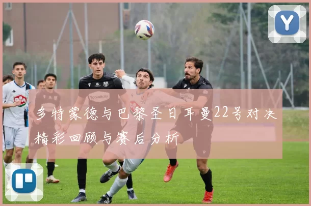 多特蒙德与巴黎圣日耳曼22号对决精彩回顾与赛后分析